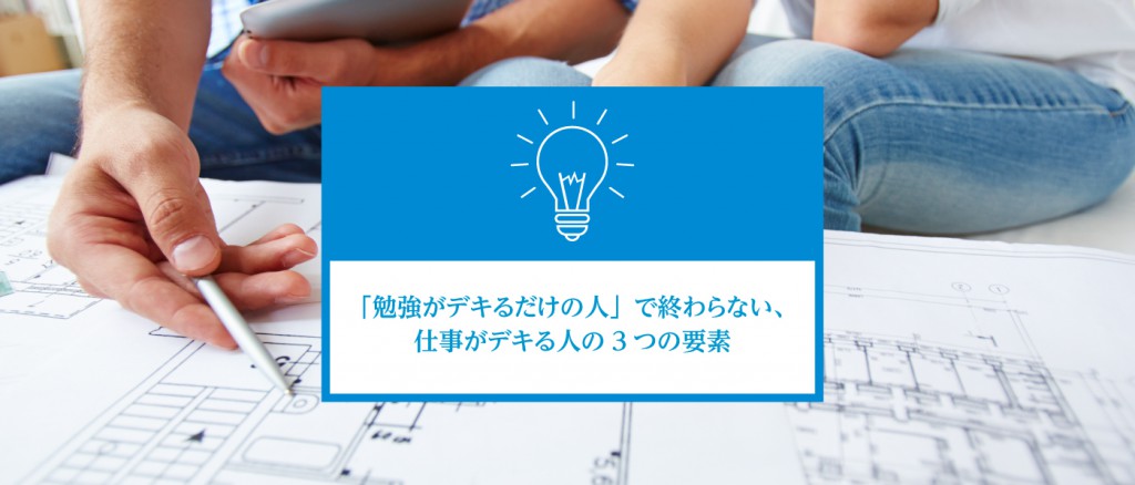 「勉強がデキるだけの人」で終わらない、仕事がデキる人の3つの要素