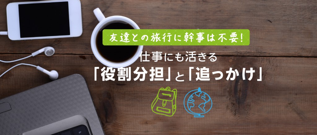 友達との旅行に幹事は不要！仕事にも活きる「役割分担」と「追っかけ」