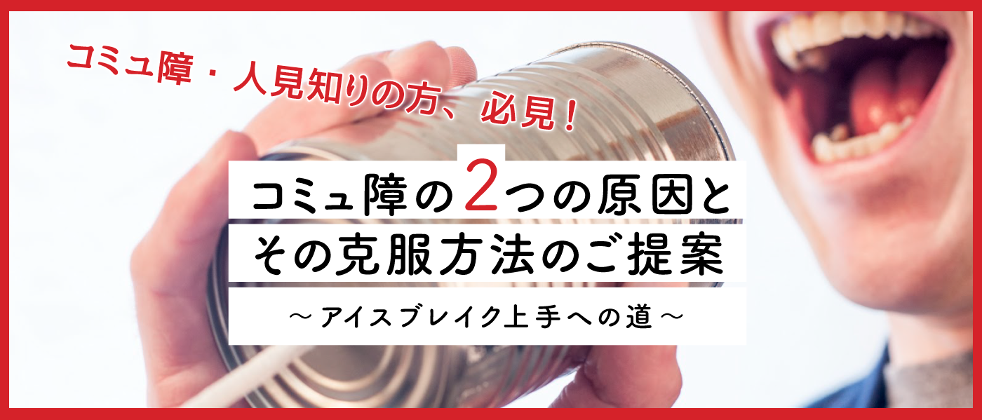 【コミュ障・人見知りの方必見！】コミュ障の2つの原因とその克服方法のご提案 ～アイスブレイク上手への道～